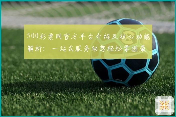 500彩票网官方平台介绍及核心功能解析：一站式服务助您轻松掌握最新动态