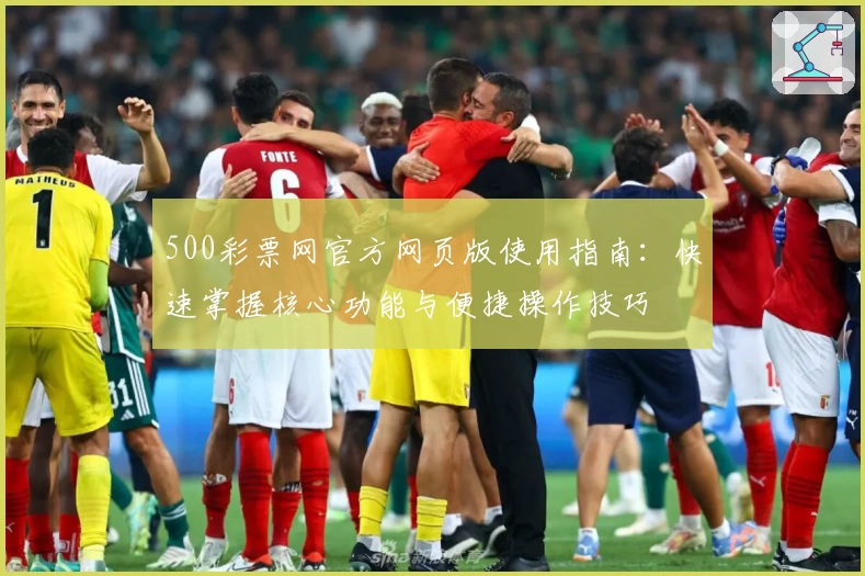 500彩票网官方网页版使用指南:快速掌握核心功能与便捷操作技巧