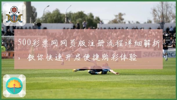 500彩票网网页版注册流程详细解析，教你快速开启便捷购彩体验