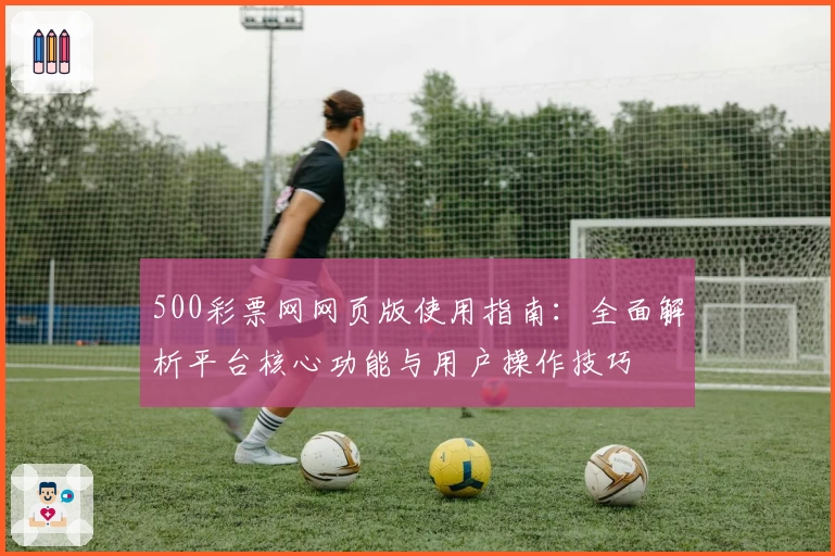 500彩票网网页版使用指南：全面解析平台核心功能与用户操作技巧