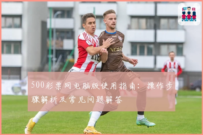500彩票网电脑版使用指南：操作步骤解析及常见问题解答