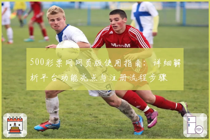 500彩票网网页版使用指南:详细解析平台功能亮点与注册流程步骤