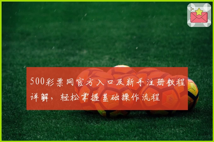 500彩票网官方入口及新手注册教程详解，轻松掌握基础操作流程