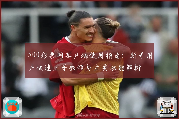 500彩票网客户端使用指南：新手用户快速上手教程与主要功能解析