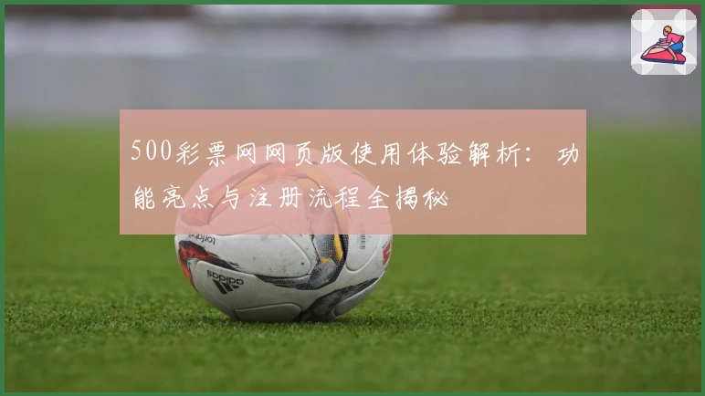 500彩票网网页版使用体验解析：功能亮点与注册流程全揭秘