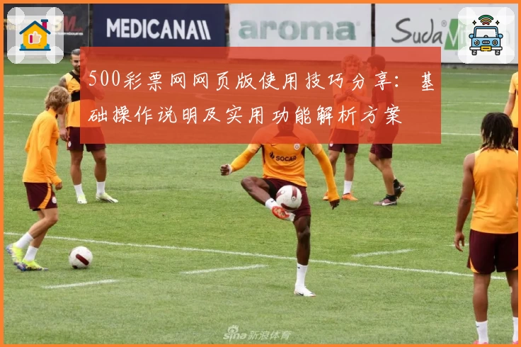 500彩票网网页版使用技巧分享：基础操作说明及实用功能解析方案