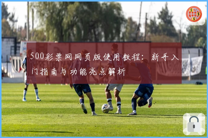 500彩票网网页版使用教程：新手入门指南与功能亮点解析