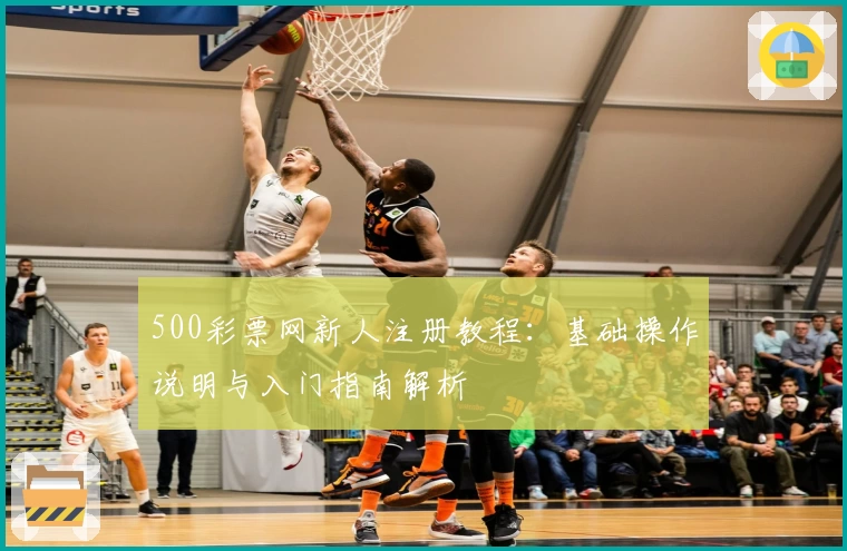 500彩票网新人注册教程：基础操作说明与入门指南解析