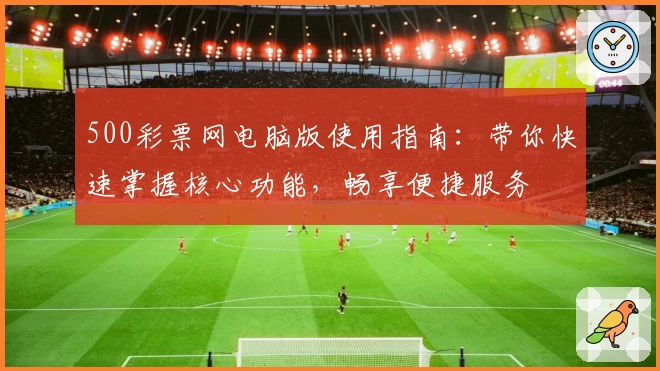 500彩票网电脑版使用指南：带你快速掌握核心功能，畅享便捷服务