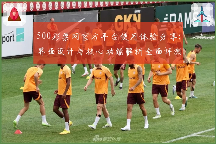 500彩票网官方平台使用体验分享：界面设计与核心功能解析全面评测