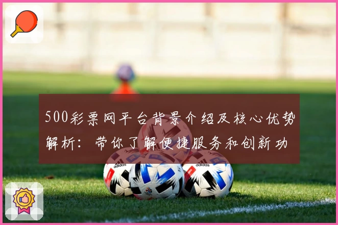 500彩票网平台背景介绍及核心优势解析：带你了解便捷服务和创新功能