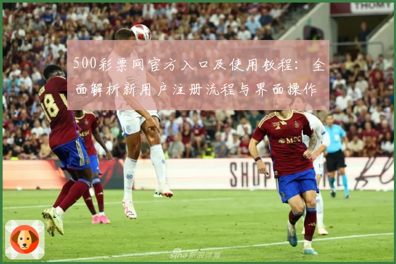 500彩票网官方入口及使用教程:全面解析新用户注册流程与界面操作体验