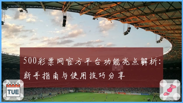 500彩票网官方平台功能亮点解析：新手指南与使用技巧分享