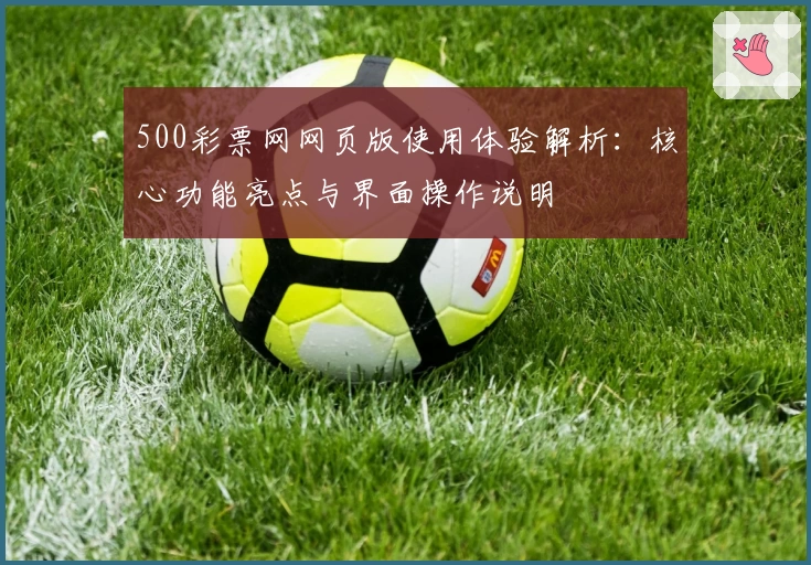 500彩票网网页版使用体验解析：核心功能亮点与界面操作说明