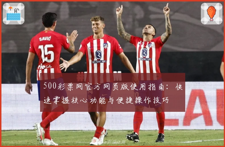 500彩票网官方网页版使用指南：快速掌握核心功能与便捷操作技巧