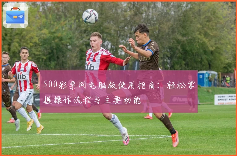 500彩票网电脑版使用指南：轻松掌握操作流程与主要功能