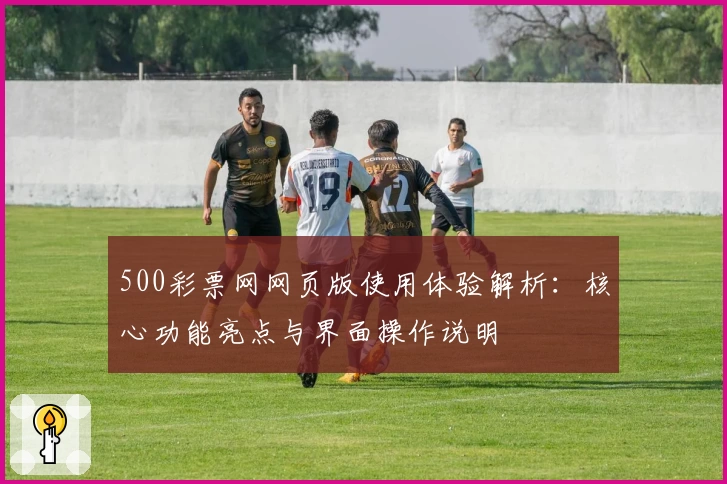 500彩票网网页版使用体验解析：核心功能亮点与界面操作说明