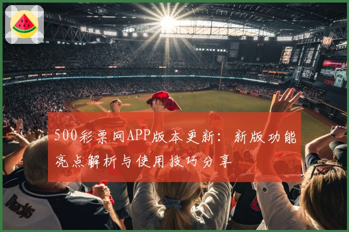500彩票网APP版本更新：新版功能亮点解析与使用技巧分享