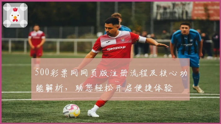 500彩票网网页版注册流程及核心功能解析，助您轻松开启便捷体验