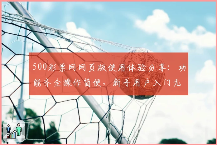 500彩票网网页版使用体验分享：功能齐全操作简便，新手用户入门无压力