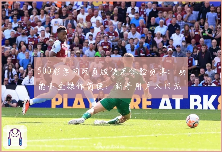 500彩票网网页版使用体验分享：功能齐全操作简便，新手用户入门无压力