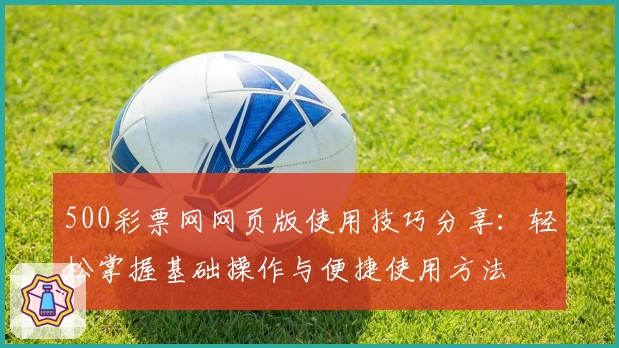 500彩票网网页版使用技巧分享：轻松掌握基础操作与便捷使用方法