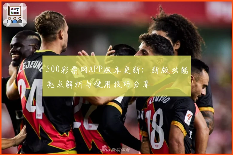 500彩票网APP版本更新：新版功能亮点解析与使用技巧分享