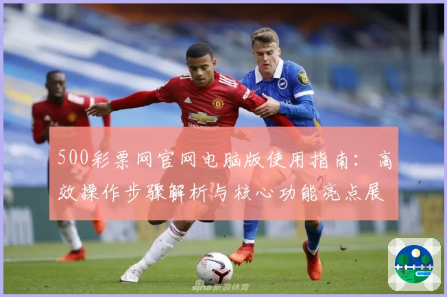 500彩票网官网电脑版使用指南：高效操作步骤解析与核心功能亮点展示