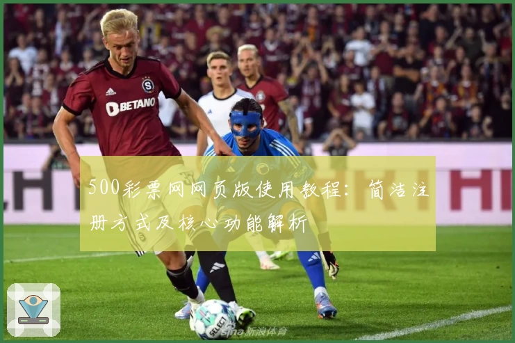 500彩票网网页版使用教程：简洁注册方式及核心功能解析