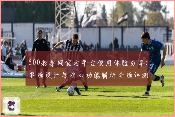 500彩票网官方平台使用体验分享:界面设计与核心功能解析全面评测