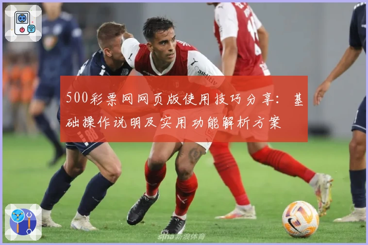 500彩票网网页版使用技巧分享：基础操作说明及实用功能解析方案