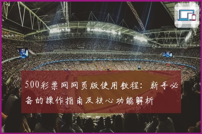 500彩票网网页版使用教程：新手必备的操作指南及核心功能解析