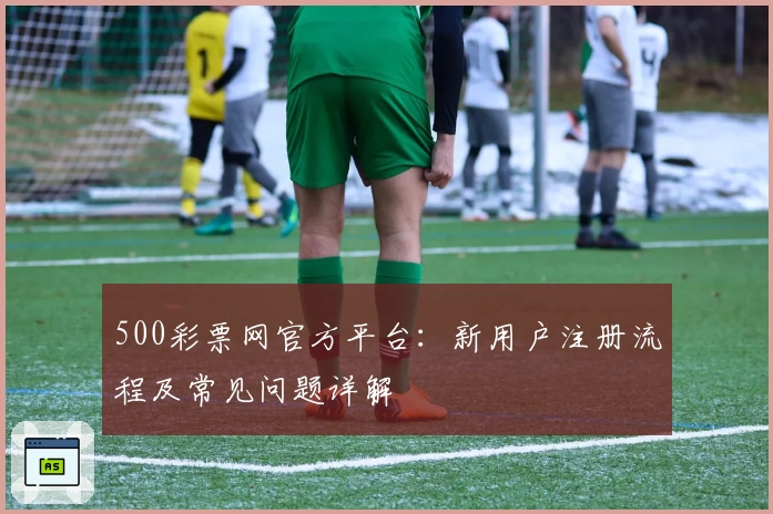 500彩票网官方平台：新用户注册流程及常见问题详解