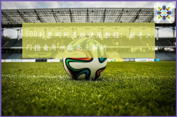 500彩票网网页版使用教程：新手入门指南与功能亮点解析