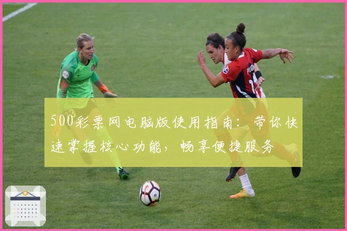 500彩票网电脑版使用指南：带你快速掌握核心功能，畅享便捷服务