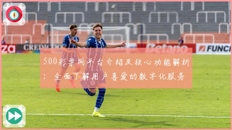 500彩票网平台介绍及核心功能解析：全面了解用户喜爱的数字化服务魅力