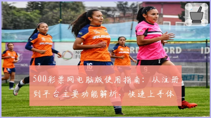 500彩票网电脑版使用指南：从注册到平台主要功能解析，快速上手体验不容错过